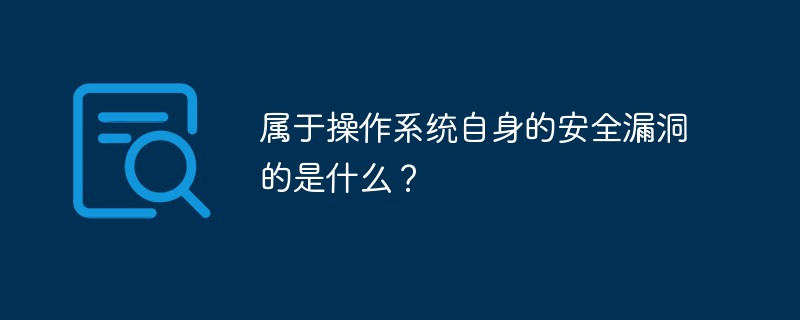 屬于操作系統(tǒng)自身的安全漏洞的是什么？