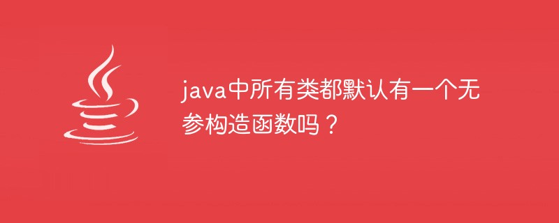 java中所有類都默認有一個無參構(gòu)造函數(shù)嗎？