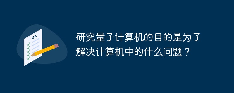 研究量子計(jì)算機(jī)的目的是為了解決計(jì)算機(jī)中的什么問(wèn)題？