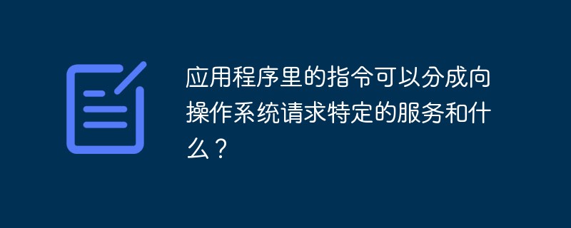 應用程序里的指令可以分成向操作系統(tǒng)請求特定的服務和什么？