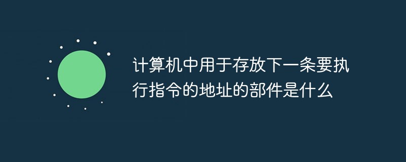 計算機(jī)中用于存放下一條要執(zhí)行指令的地址的部件是什么