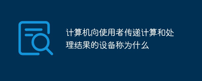 計(jì)算機(jī)向使用者傳遞計(jì)算和處理結(jié)果的設(shè)備稱(chēng)為什么
