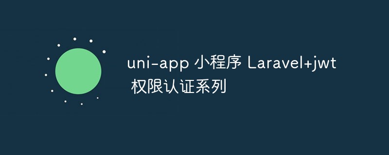 uni-app 小程序 Laravel+jwt 權(quán)限認(rèn)證系列