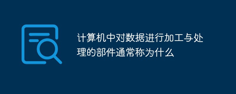 計算機(jī)中對數(shù)據(jù)進(jìn)行加工與處理的部件稱為什么