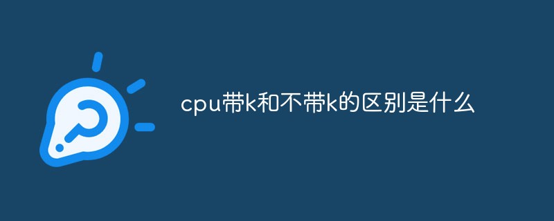 cpu帶k和不帶k的區(qū)別是什么