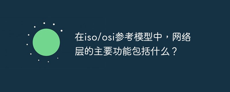 在iso/osi參考模型中，網(wǎng)絡(luò)層的主要功能包括什么？