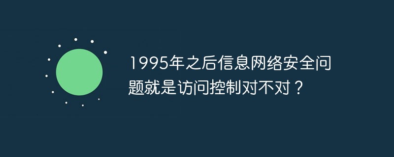 1995年之后信息網(wǎng)絡安全問題就是訪問控制對不對？