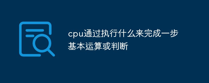 cpu通過執(zhí)行什么來完成一步基本運(yùn)算或判斷