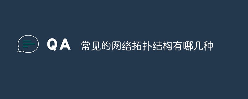 常見的網(wǎng)絡(luò)拓撲結(jié)構(gòu)有哪幾種