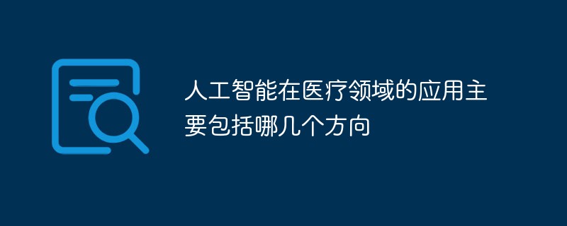 人工智能在醫(yī)療領(lǐng)域的應(yīng)用主要包括哪幾個(gè)方向