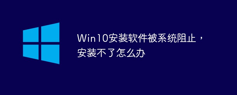 Win10安裝軟件被系統(tǒng)阻止，安裝不了怎么辦