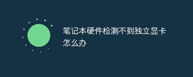 筆記本硬件檢測不到獨立顯卡怎么辦