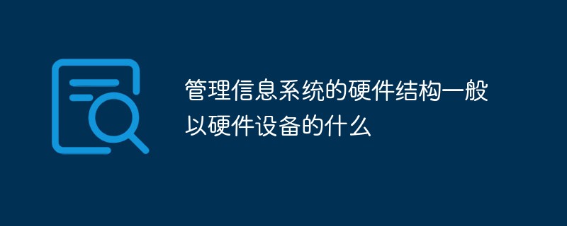 管理信息系統(tǒng)的硬件結(jié)構(gòu)一般以硬件設(shè)備的什么