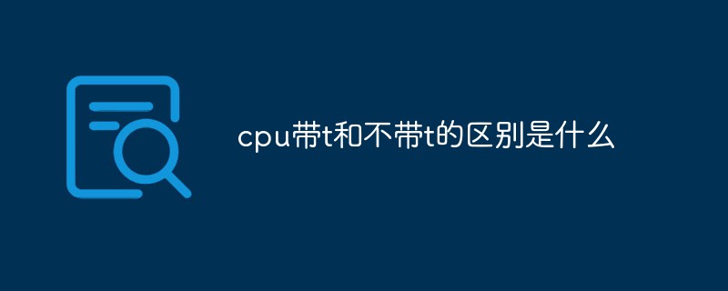cpu帶t和不帶t的區(qū)別是什么