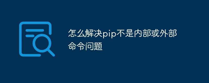怎么解決pip不是內(nèi)部或外部命令問題