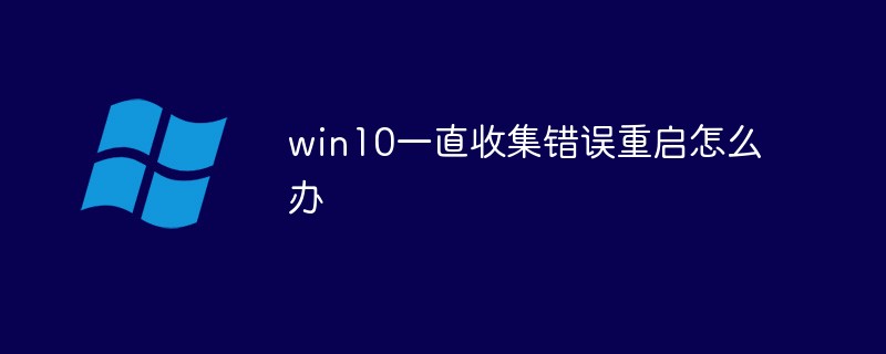 win10一直收集錯(cuò)誤重啟怎么辦