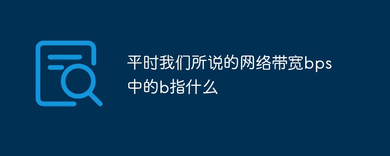 平時我們所說的網(wǎng)絡帶寬bps中的b指什么