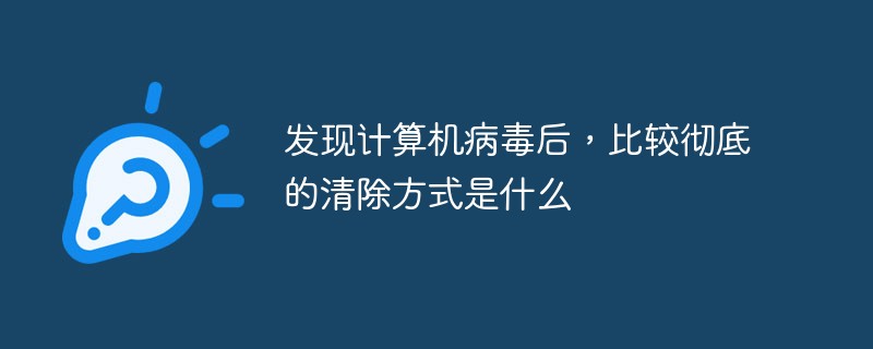 發(fā)現(xiàn)計(jì)算機(jī)病毒后，比較徹底的清除方式是什么