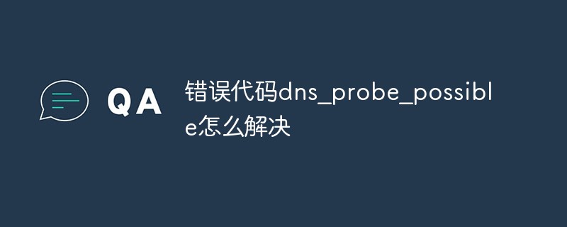 錯(cuò)誤代碼dns_probe_possible怎么解決