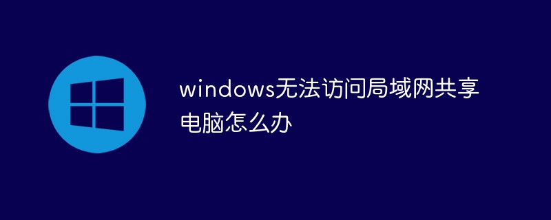 windows無法訪問局域網(wǎng)共享電腦怎么辦
