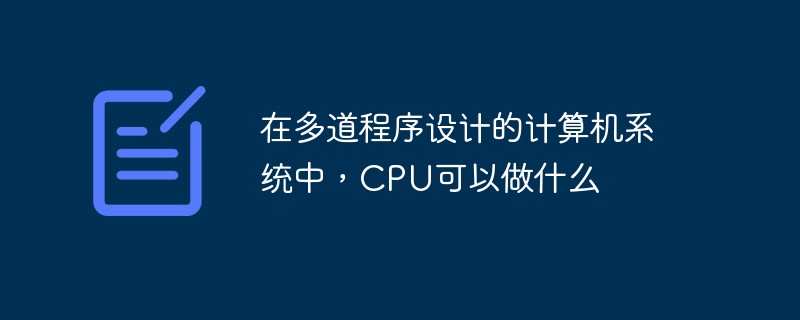 在多道程序設(shè)計的計算機系統(tǒng)中，CPU可以做什么