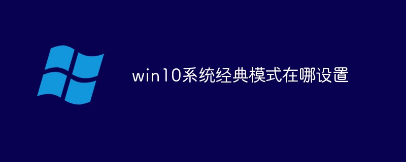 win10系統(tǒng)經(jīng)典模式在哪設(shè)置