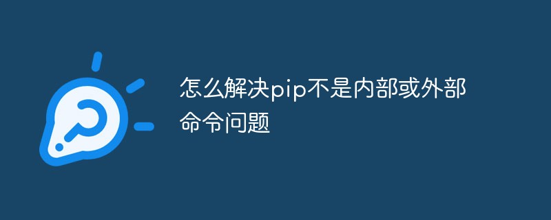 怎么解決pip不是內(nèi)部或外部命令