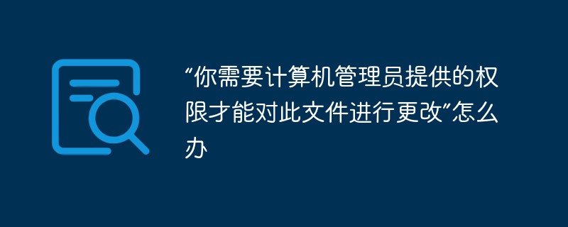 “你需要計(jì)算機(jī)管理員提供的權(quán)限才能對(duì)此文件進(jìn)行更改”怎么辦