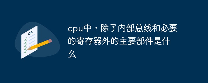 cpu中，除了內(nèi)部總線和必要的寄存器外的主要部件是什么