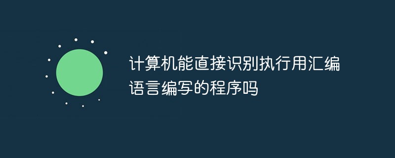 計算機能直接識別執(zhí)行用匯編語言編寫的程序嗎