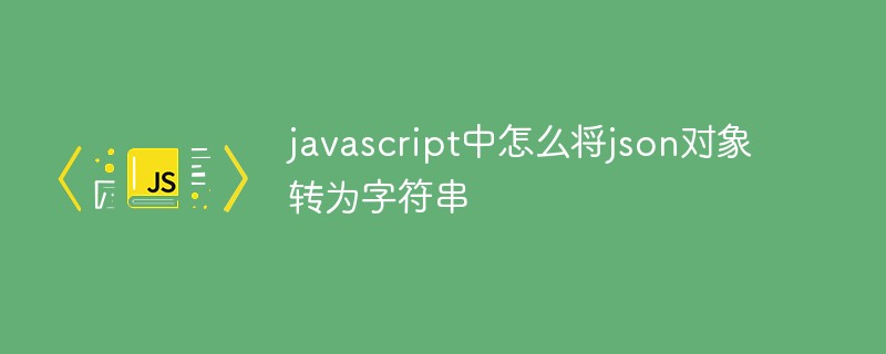 javascript中怎么將json對(duì)象轉(zhuǎn)為字符串