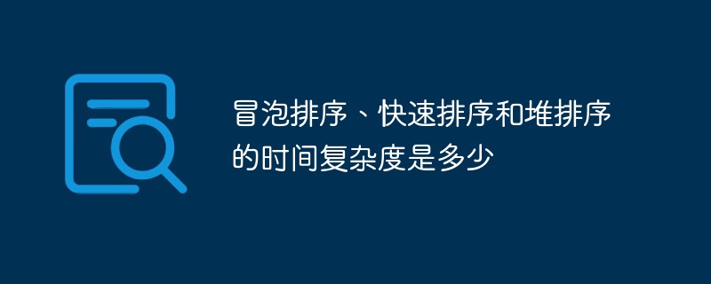 冒泡排序、快速排序和堆排序的時間復(fù)雜度是多少
