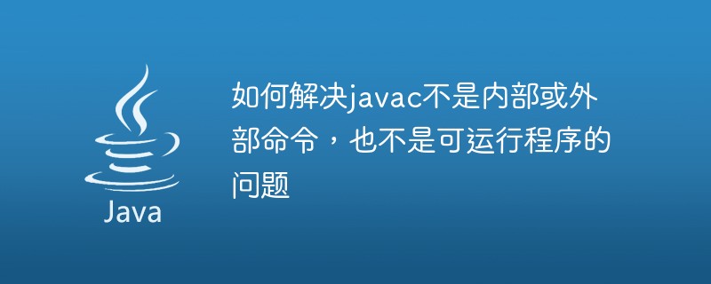 如何解決javac不是內(nèi)部或外部命令，也不是可運(yùn)行程序的問題