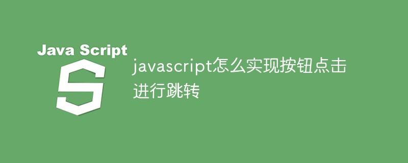 javascript怎么實(shí)現(xiàn)按鈕點(diǎn)擊進(jìn)行跳轉(zhuǎn)