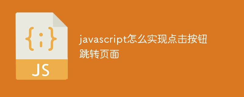 javascript怎么實現(xiàn)點擊按鈕跳轉(zhuǎn)頁面