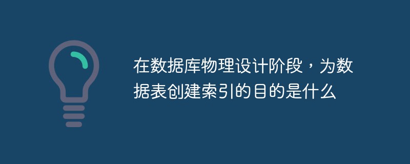 在數(shù)據(jù)庫物理設(shè)計階段，為數(shù)據(jù)表創(chuàng)建索引的目的是什么