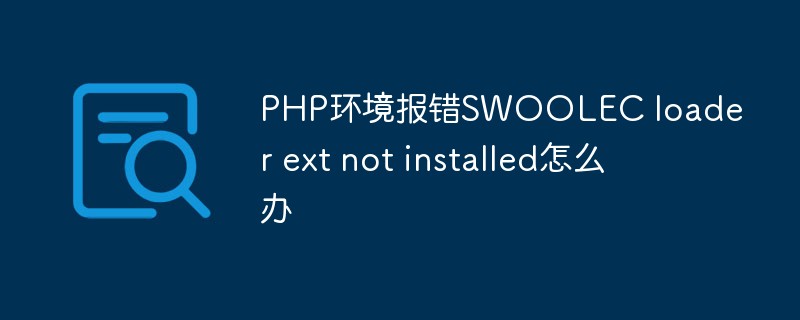 PHP環(huán)境報(bào)錯(cuò)SWOOLEC loader ext not installed怎么辦