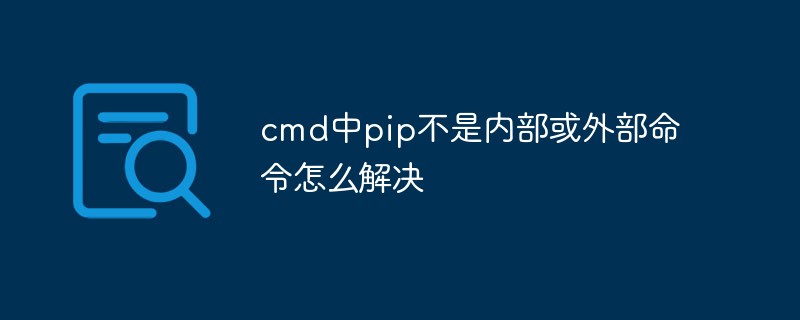 cmd中pip不是內(nèi)部或外部命令怎么解決