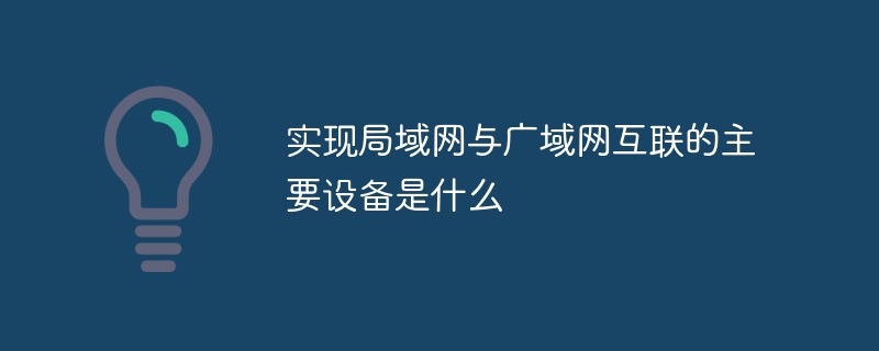 實現(xiàn)局域網(wǎng)與廣域網(wǎng)互聯(lián)的主要設備是什么