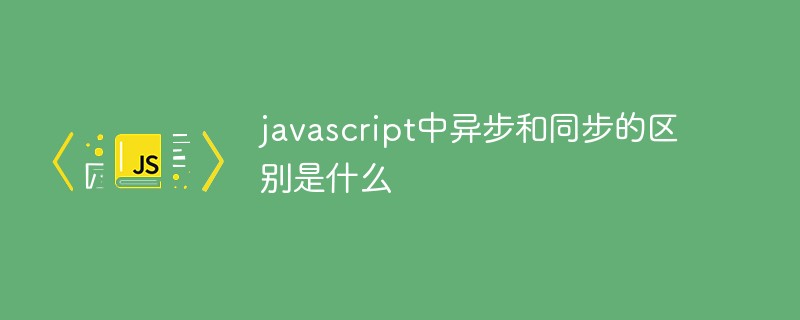 javascript中異步和同步的區(qū)別是什么