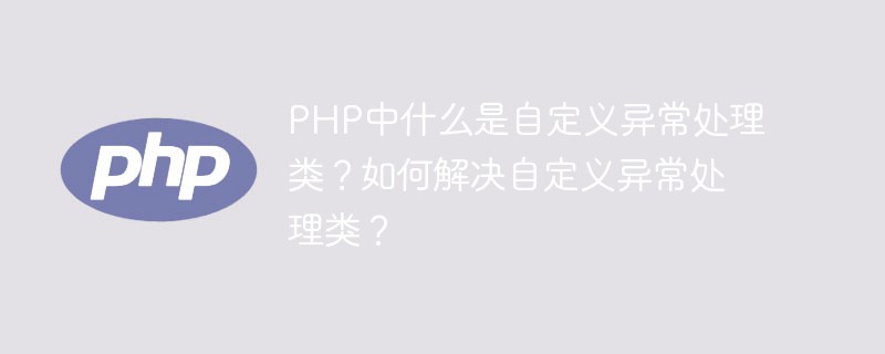PHP中什么是自定義異常處理類？如何解決自定義異常處理類？