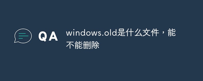 windows.old是什么文件，能不能刪除