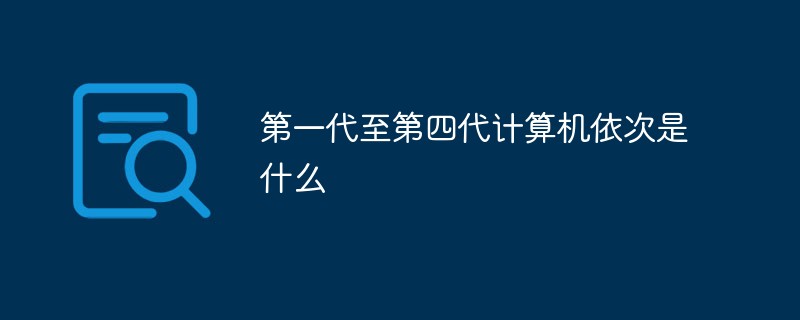 第一代至第四代計(jì)算機(jī)依次是什么