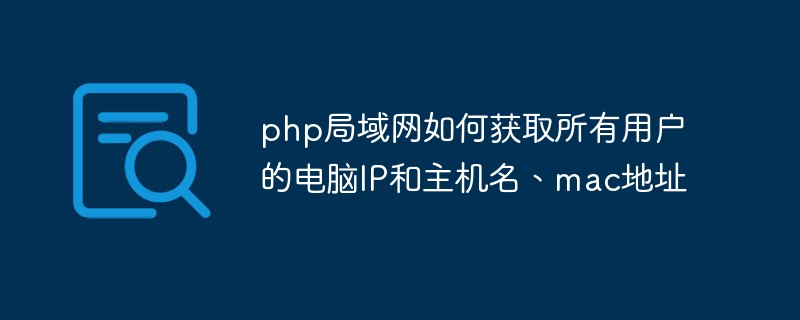 php局域網(wǎng)如何獲取所有用戶的電腦IP和主機(jī)名、mac地址