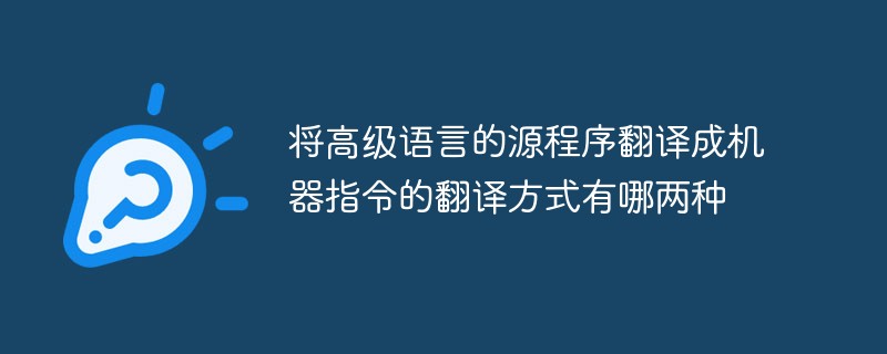 將高級(jí)語言的源程序翻譯成機(jī)器指令的翻譯方式有哪兩種
