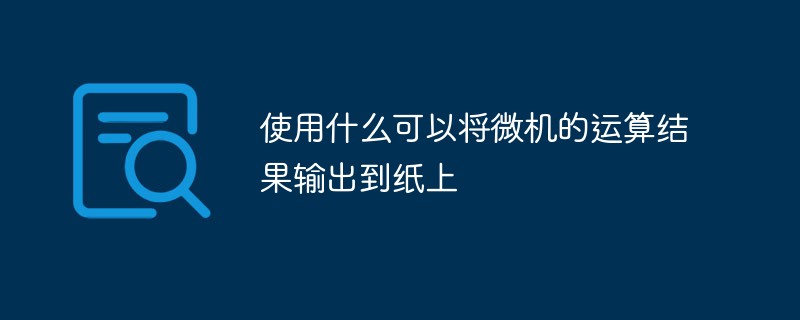 使用什么可以將微機的運算結果輸出到紙上