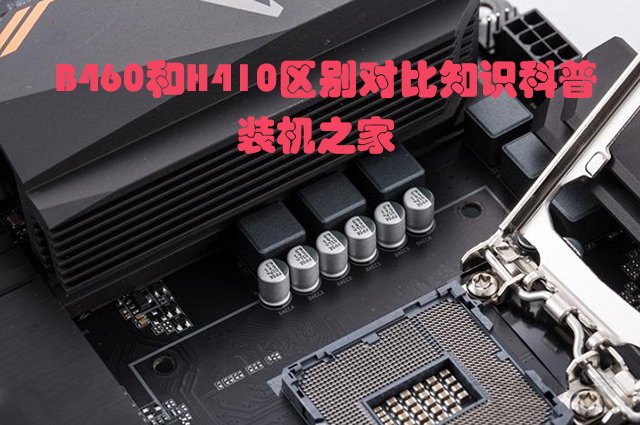 主板H410和B460區(qū)別是什么？哪個(gè)好？B460和H410區(qū)別對(duì)比知識(shí)科普