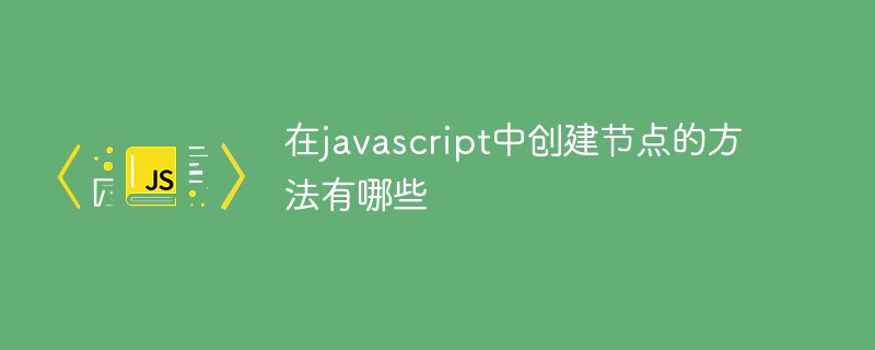 在javascript中創(chuàng)建節(jié)點的方法有哪些