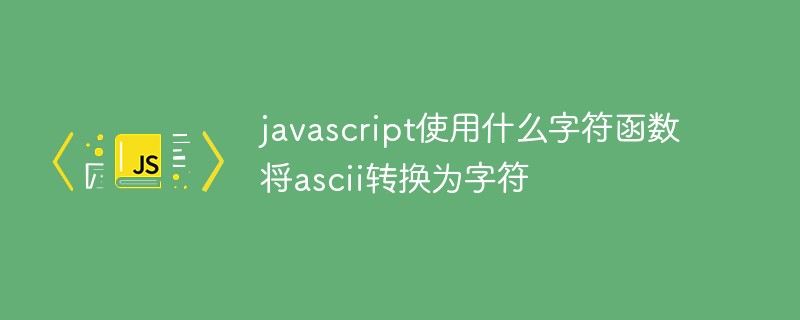 javascript使用什么字符函數(shù)將ascii轉(zhuǎn)換為字符