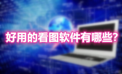 好用的看圖軟件有哪些？2021下載最多的十款看圖軟件推薦